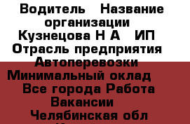 Водитель › Название организации ­ Кузнецова Н.А., ИП › Отрасль предприятия ­ Автоперевозки › Минимальный оклад ­ 1 - Все города Работа » Вакансии   . Челябинская обл.,Копейск г.